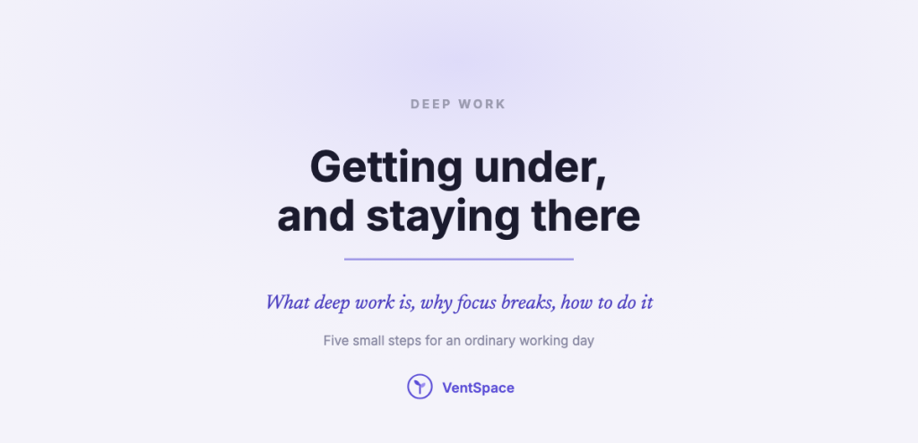 A calm title card reading deep work, getting under and staying there: what deep work is, why focus breaks, and five small steps for an ordinary working day.